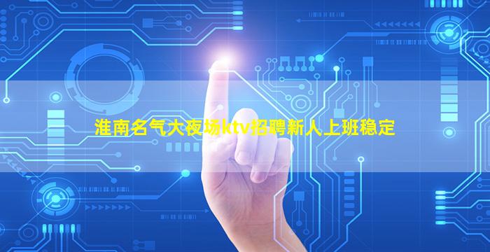 淮南名气大夜场ktv招聘新人上班稳定